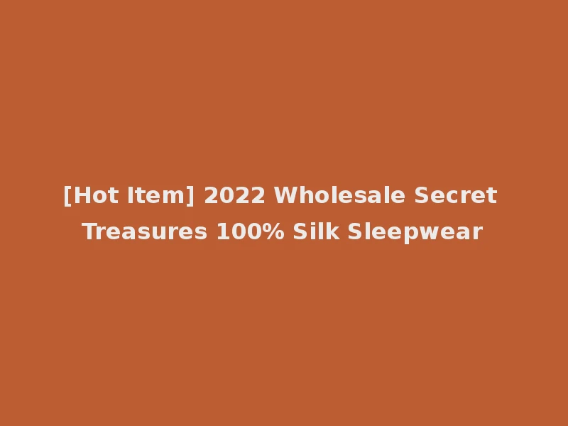 [Hot Item] 2022 Wholesale Secret Treasures 100% Silk Sleepwear