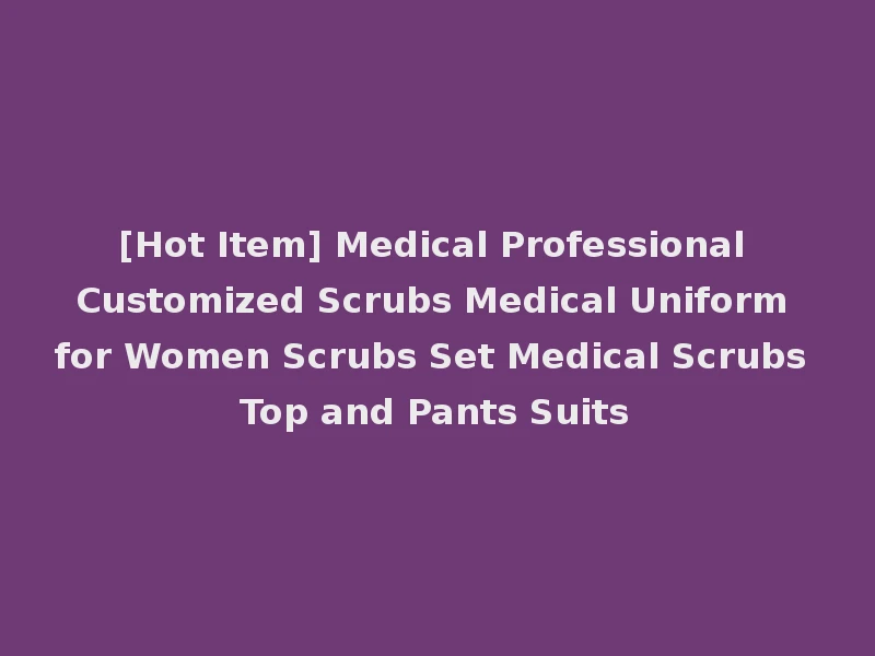 [Hot Item] Medical Professional Customized Scrubs Medical Uniform for Women Scrubs Set Medical Scrubs Top and Pants Suits
