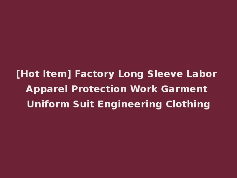 [Hot Item] Factory Long Sleeve Labor Apparel Protection Work Garment Uniform Suit Engineering Clothing