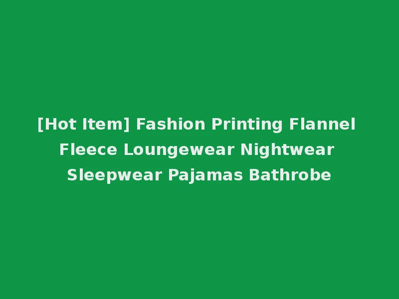 [Hot Item] Fashion Printing Flannel Fleece Loungewear Nightwear Sleepwear Pajamas Bathrobe