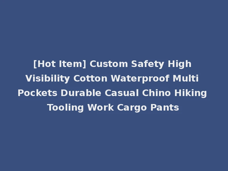 [Hot Item] Custom Safety High Visibility Cotton Waterproof Multi Pockets Durable Casual Chino Hiking Tooling Work Cargo Pants