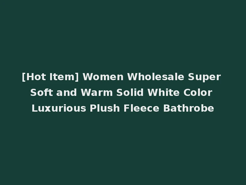[Hot Item] Women Wholesale Super Soft and Warm Solid White Color Luxurious Plush Fleece Bathrobe