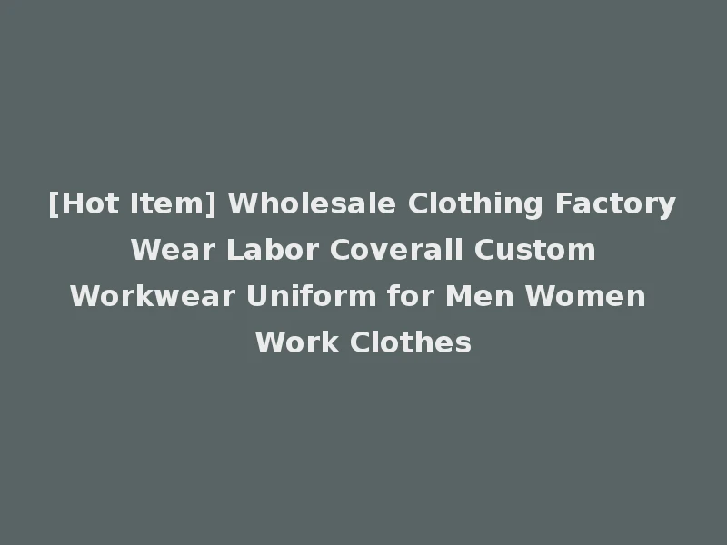 [Hot Item] Wholesale Clothing Factory Wear Labor Coverall Custom Workwear Uniform for Men Women Work Clothes