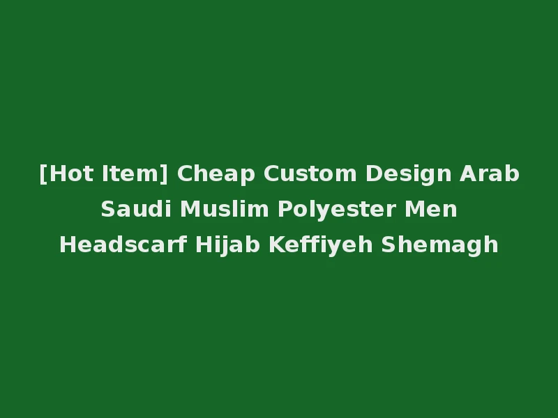 [Hot Item] Cheap Custom Design Arab Saudi Muslim Polyester Men Headscarf Hijab Keffiyeh Shemagh