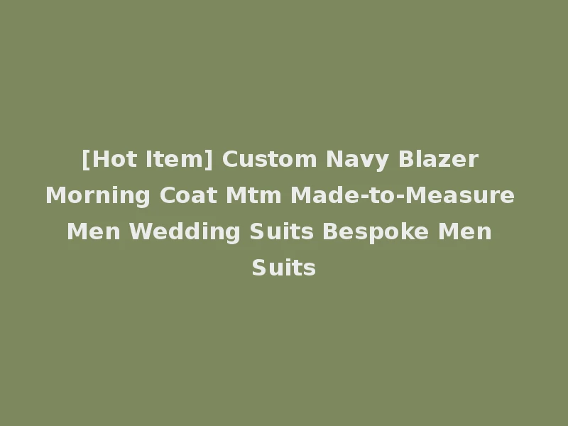 [Hot Item] Custom Navy Blazer Morning Coat Mtm Made-to-Measure Men Wedding Suits Bespoke Men Suits