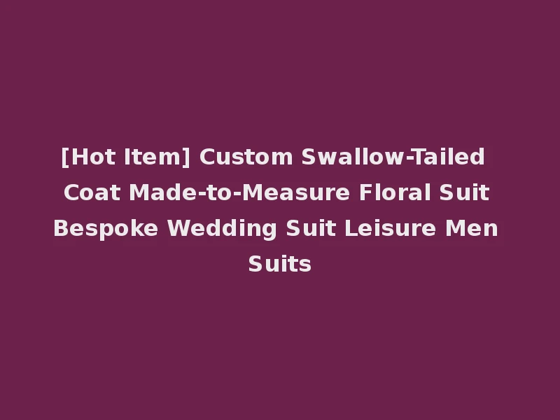 [Hot Item] Custom Swallow-Tailed Coat Made-to-Measure Floral Suit Bespoke Wedding Suit Leisure Men Suits