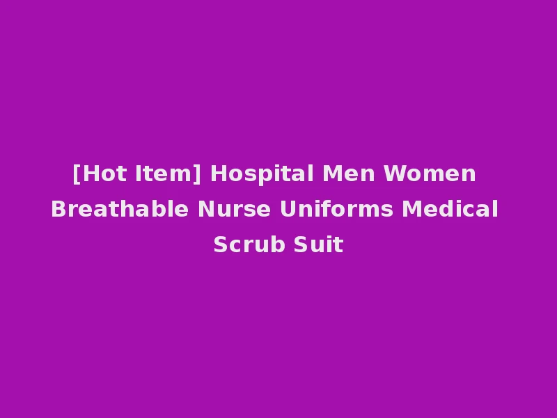 [Hot Item] Hospital Men Women Breathable Nurse Uniforms Medical Scrub Suit