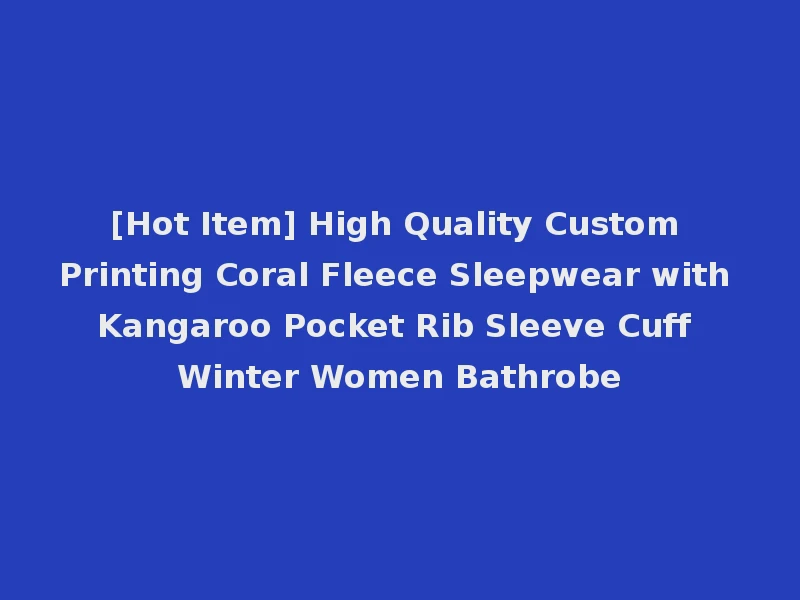 [Hot Item] High Quality Custom Printing Coral Fleece Sleepwear with Kangaroo Pocket Rib Sleeve Cuff Winter Women Bathrobe