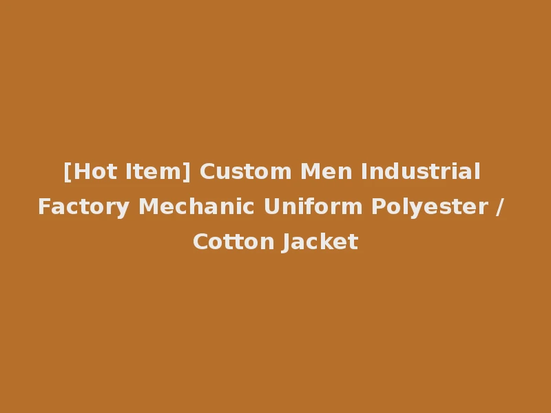 [Hot Item] Custom Men Industrial Factory Mechanic Uniform Polyester / Cotton Jacket