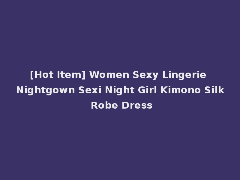 [Hot Item] Women Sexy Lingerie Nightgown Sexi Night Girl Kimono Silk Robe Dress