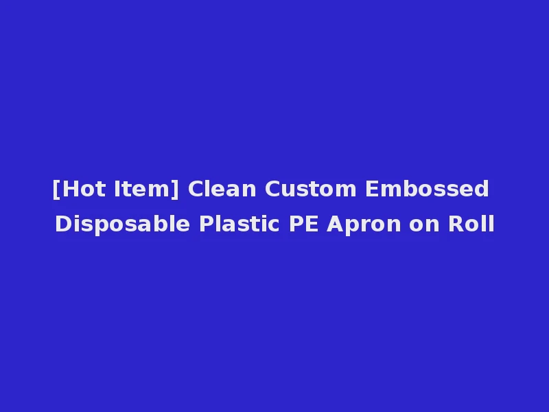 [Hot Item] Clean Custom Embossed Disposable Plastic PE Apron on Roll