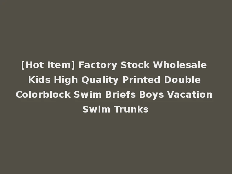 [Hot Item] Factory Stock Wholesale Kids High Quality Printed Double Colorblock Swim Briefs Boys Vacation Swim Trunks