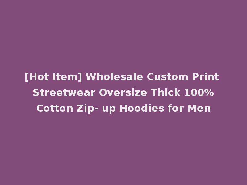 [Hot Item] Wholesale Custom Print Streetwear Oversize Thick 100%Cotton Zip- up Hoodies for Men