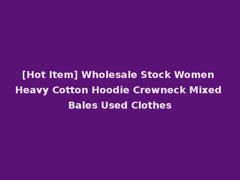 [Hot Item] Wholesale Stock Women Heavy Cotton Hoodie Crewneck Mixed Bales Used Clothes