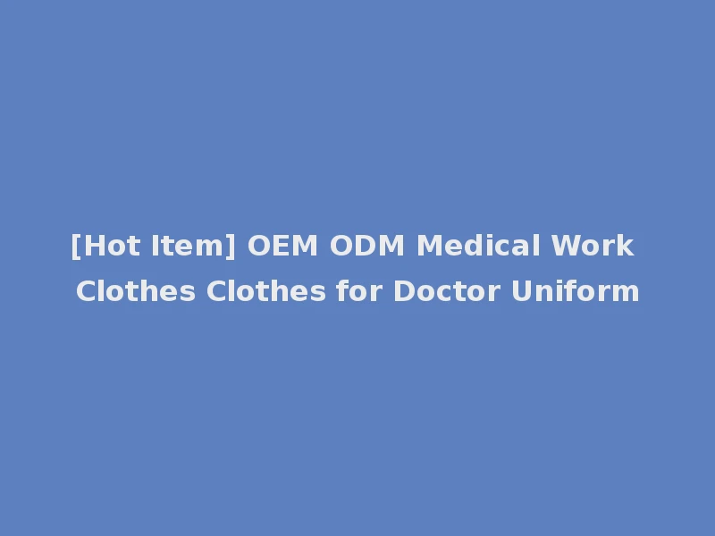 [Hot Item] OEM ODM Medical Work Clothes Clothes for Doctor Uniform