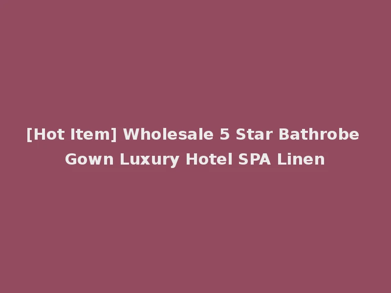 [Hot Item] Wholesale 5 Star Bathrobe Gown Luxury Hotel SPA Linen