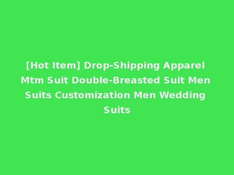[Hot Item] Drop-Shipping Apparel Mtm Suit Double-Breasted Suit Men Suits Customization Men Wedding Suits