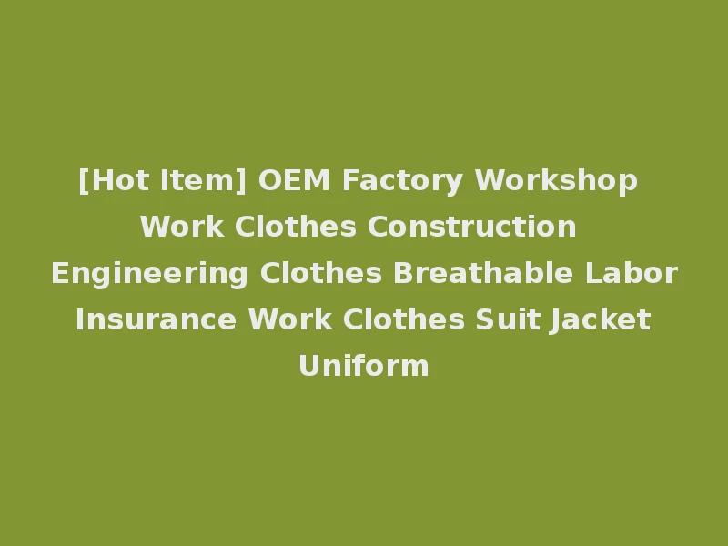 [Hot Item] OEM Factory Workshop Work Clothes Construction Engineering Clothes Breathable Labor Insurance Work Clothes Suit Jacket Uniform