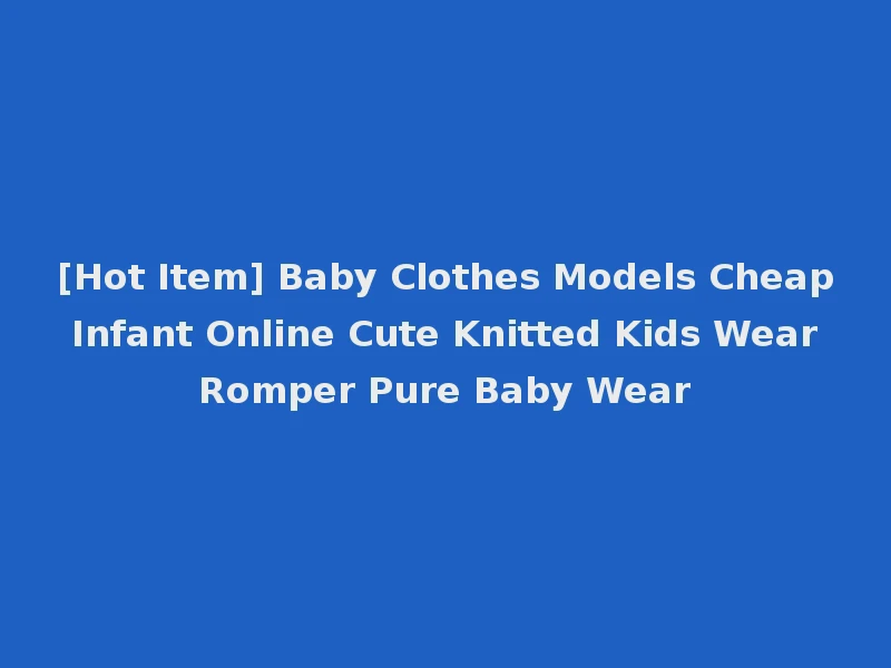 [Hot Item] Baby Clothes Models Cheap Infant Online Cute Knitted Kids Wear Romper Pure Baby Wear