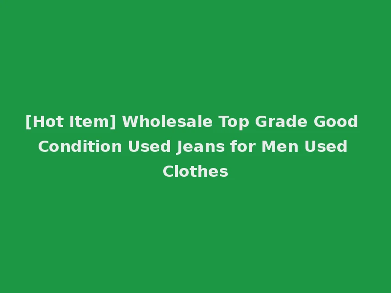 [Hot Item] Wholesale Top Grade Good Condition Used Jeans for Men Used Clothes