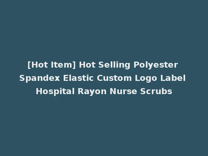 [Hot Item] Hot Selling Polyester Spandex Elastic Custom Logo Label Hospital Rayon Nurse Scrubs