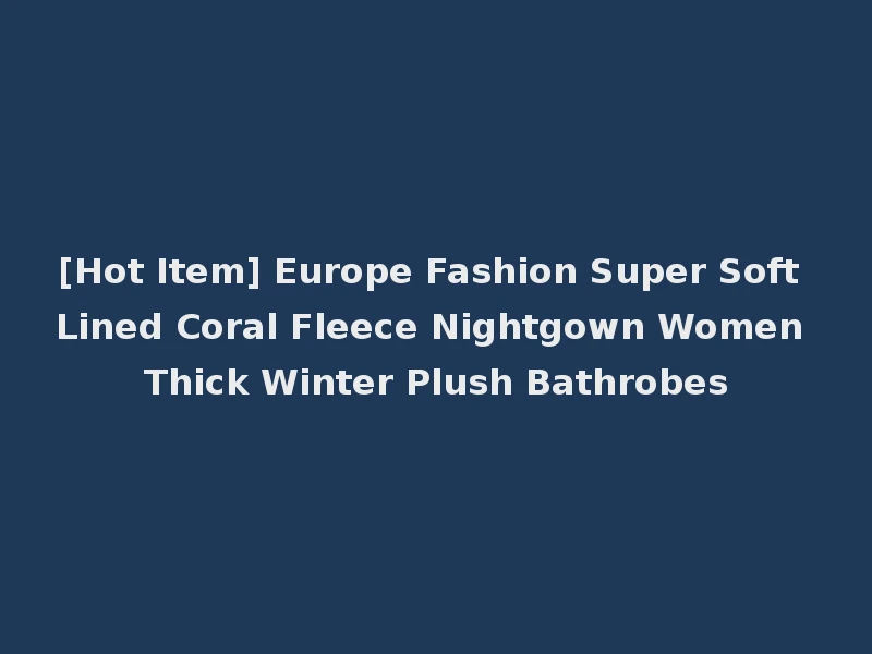 [Hot Item] Europe Fashion Super Soft Lined Coral Fleece Nightgown Women Thick Winter Plush Bathrobes