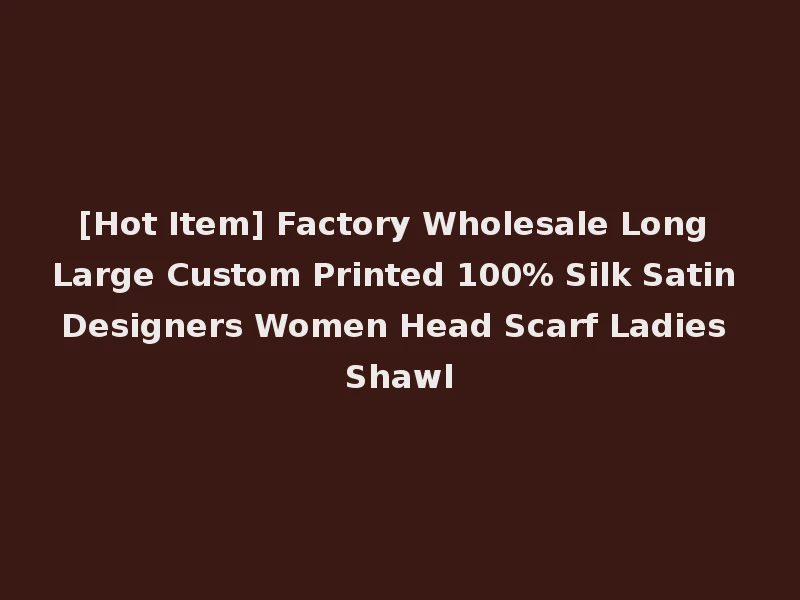 [Hot Item] Factory Wholesale Long Large Custom Printed 100% Silk Satin Designers Women Head Scarf Ladies Shawl