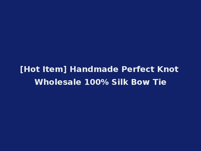 [Hot Item] Handmade Perfect Knot Wholesale 100% Silk Bow Tie