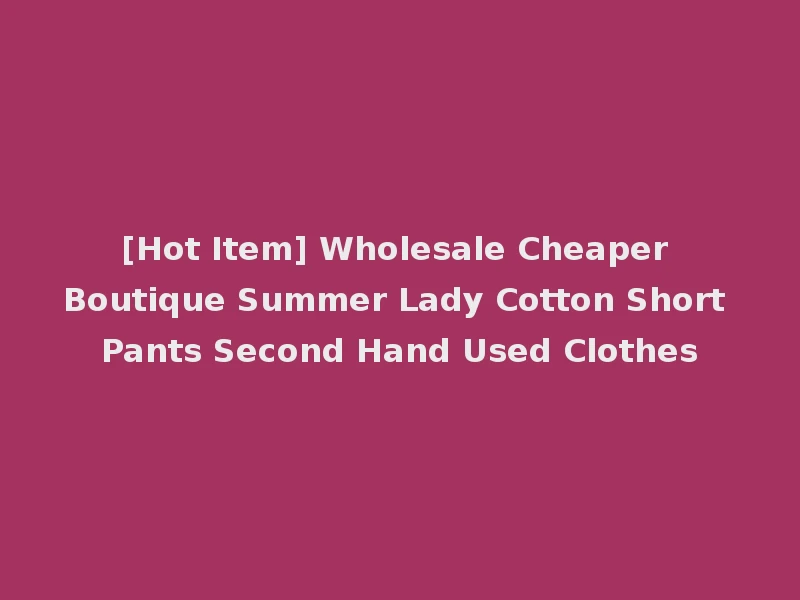 [Hot Item] Wholesale Cheaper Boutique Summer Lady Cotton Short Pants Second Hand Used Clothes