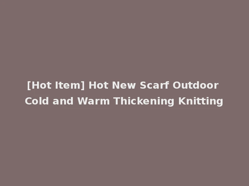 [Hot Item] Hot New Scarf Outdoor Cold and Warm Thickening Knitting