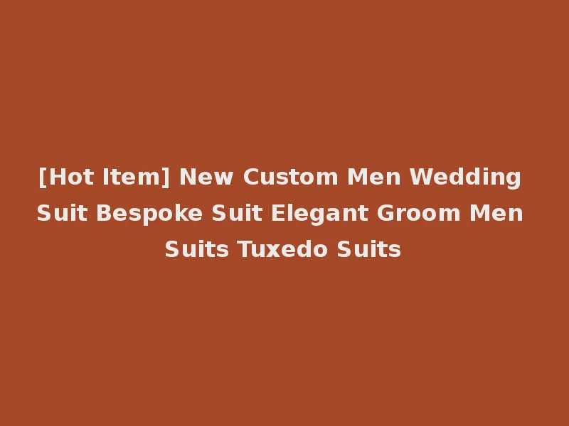 [Hot Item] New Custom Men Wedding Suit Bespoke Suit Elegant Groom Men Suits Tuxedo Suits