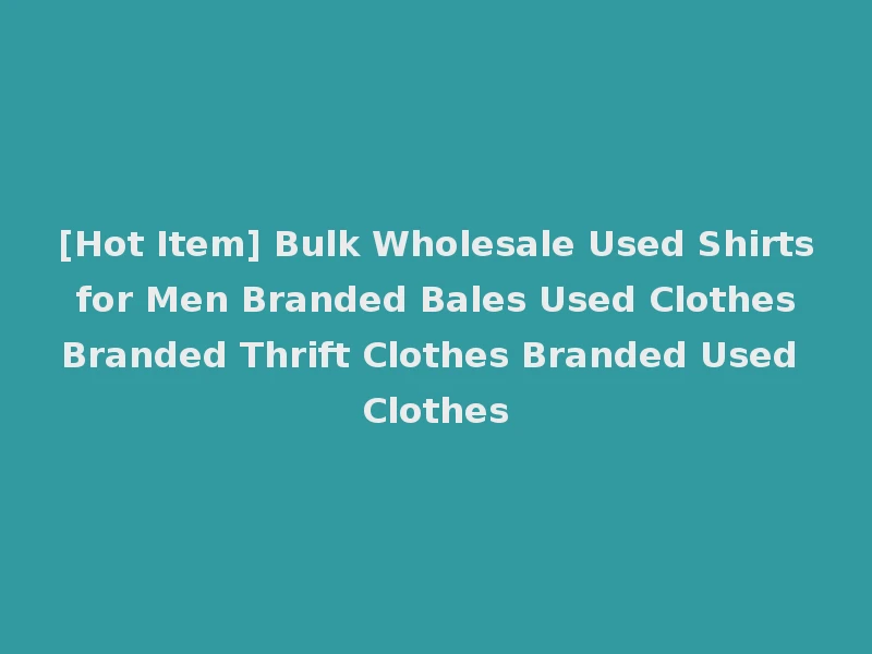 [Hot Item] Bulk Wholesale Used Shirts for Men Branded Bales Used Clothes Branded Thrift Clothes Branded Used Clothes