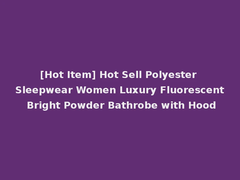[Hot Item] Hot Sell Polyester Sleepwear Women Luxury Fluorescent Bright Powder Bathrobe with Hood
