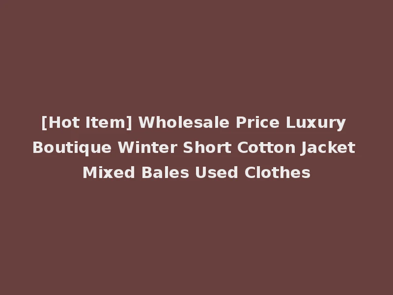 [Hot Item] Wholesale Price Luxury Boutique Winter Short Cotton Jacket Mixed Bales Used Clothes