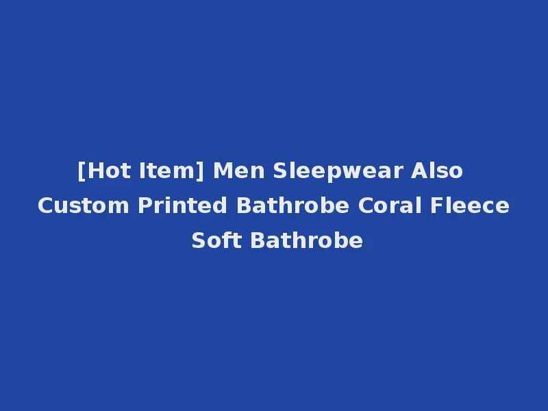 [Hot Item] Men Sleepwear Also Custom Printed Bathrobe Coral Fleece Soft Bathrobe