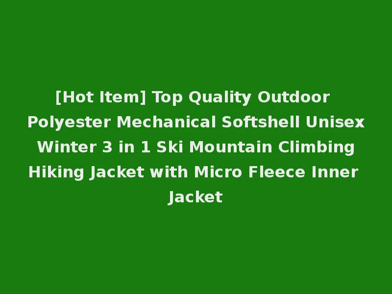 [Hot Item] Top Quality Outdoor Polyester Mechanical Softshell Unisex Winter 3 in 1 Ski Mountain Climbing Hiking Jacket with Micro Fleece Inner Jacket
