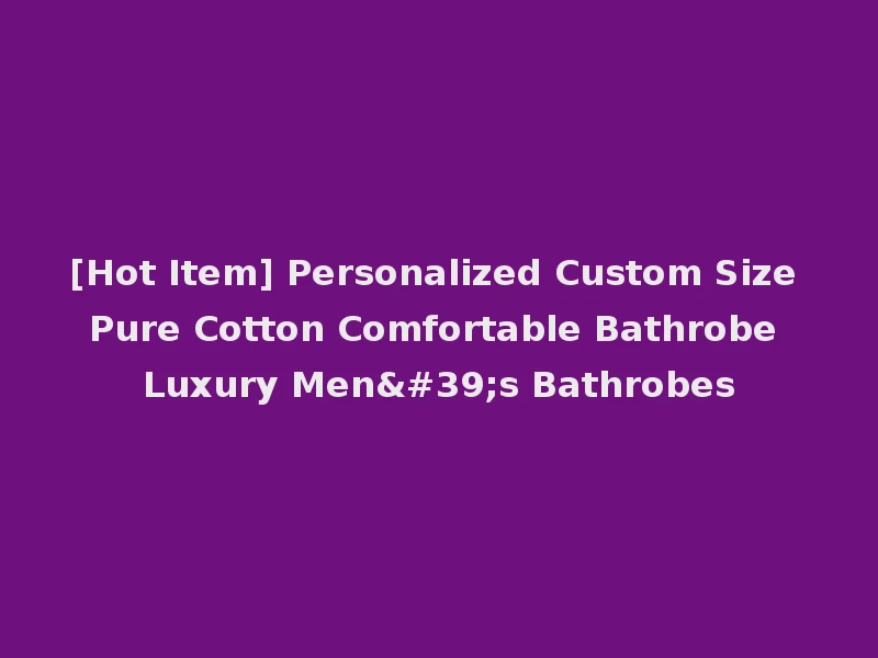 [Hot Item] Personalized Custom Size Pure Cotton Comfortable Bathrobe Luxury Men's Bathrobes