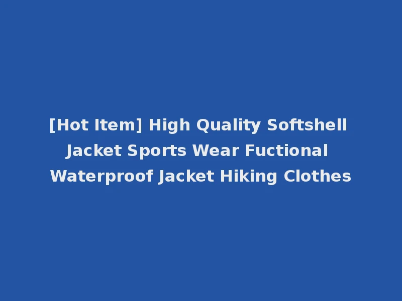[Hot Item] High Quality Softshell Jacket Sports Wear Fuctional Waterproof Jacket Hiking Clothes
