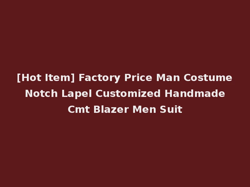 [Hot Item] Factory Price Man Costume Notch Lapel Customized Handmade Cmt Blazer Men Suit