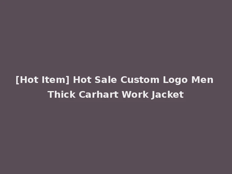 [Hot Item] Hot Sale Custom Logo Men Thick Carhart Work Jacket