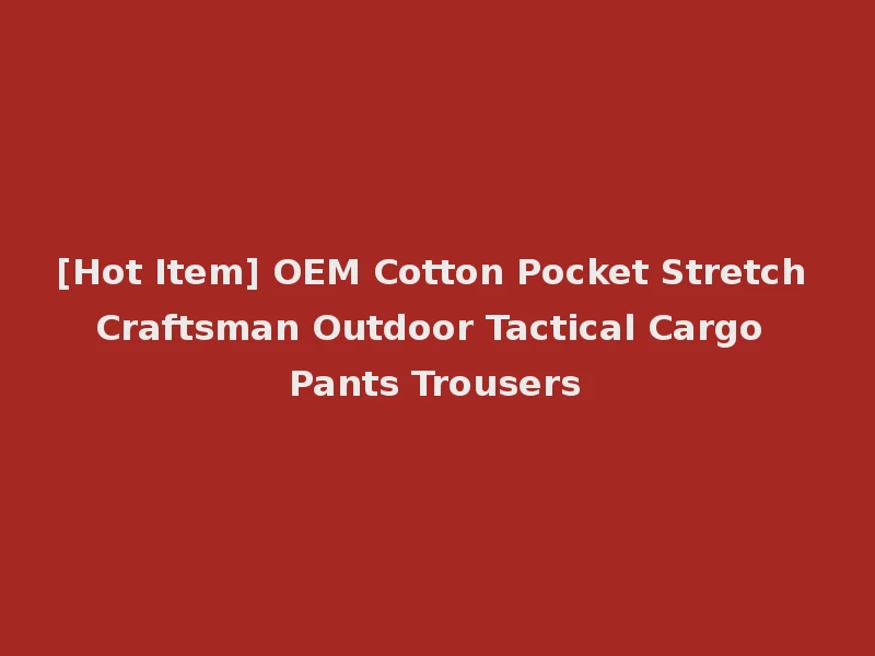 [Hot Item] OEM Cotton Pocket Stretch Craftsman Outdoor Tactical Cargo Pants Trousers