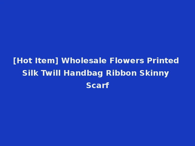 [Hot Item] Wholesale Flowers Printed Silk Twill Handbag Ribbon Skinny Scarf