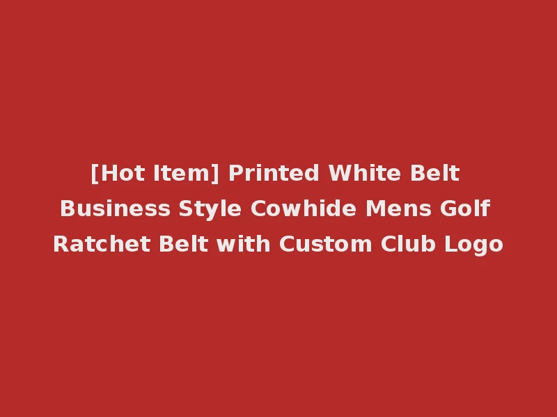 [Hot Item] Printed White Belt Business Style Cowhide Mens Golf Ratchet Belt with Custom Club Logo