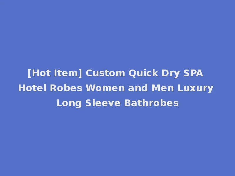 [Hot Item] Custom Quick Dry SPA Hotel Robes Women and Men Luxury Long Sleeve Bathrobes