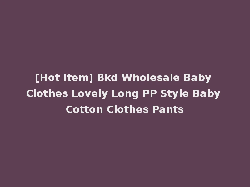 [Hot Item] Bkd Wholesale Baby Clothes Lovely Long PP Style Baby Cotton Clothes Pants