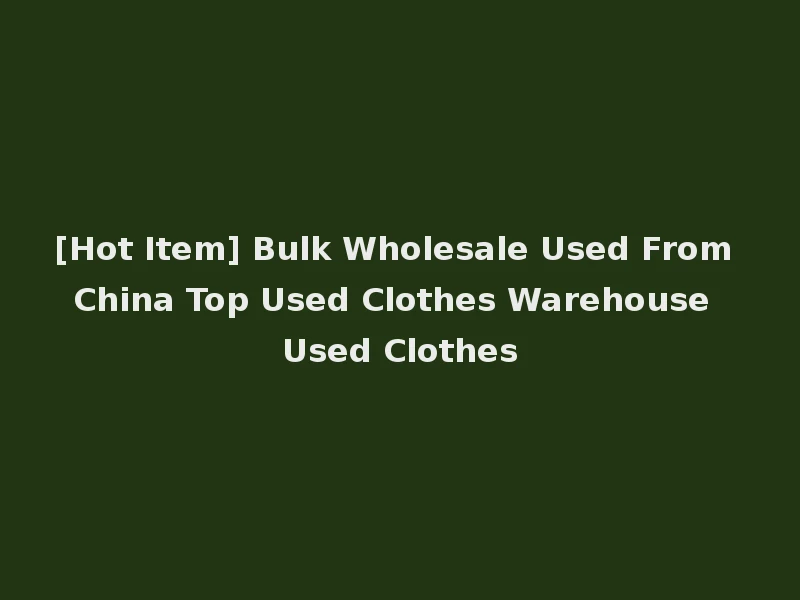 [Hot Item] Bulk Wholesale Used From China Top Used Clothes Warehouse Used Clothes