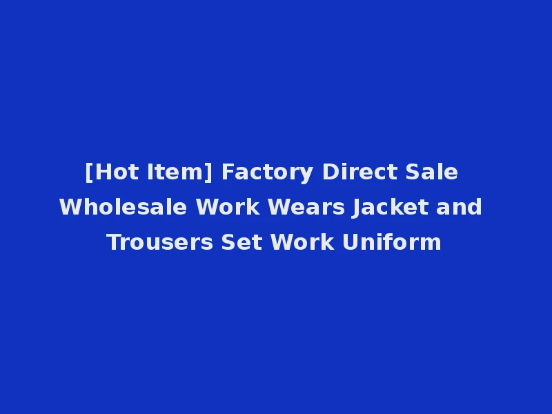 [Hot Item] Factory Direct Sale Wholesale Work Wears Jacket and Trousers Set Work Uniform