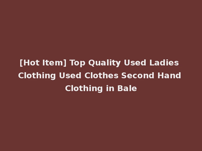 [Hot Item] Top Quality Used Ladies Clothing Used Clothes Second Hand Clothing in Bale