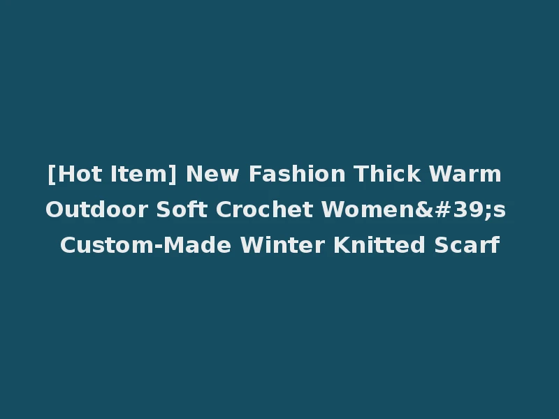 [Hot Item] New Fashion Thick Warm Outdoor Soft Crochet Women's Custom-Made Winter Knitted Scarf