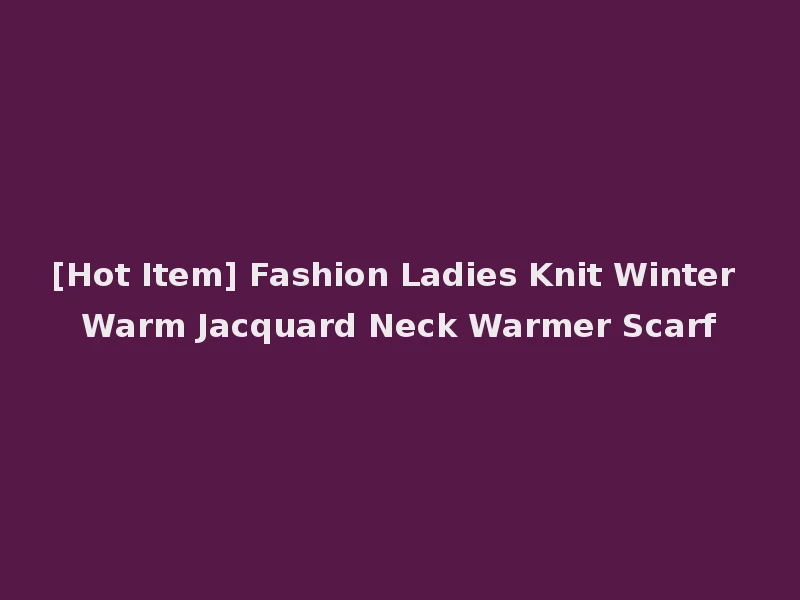 [Hot Item] Fashion Ladies Knit Winter Warm Jacquard Neck Warmer Scarf